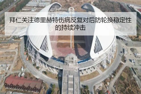 拜仁关注德里赫特伤病反复对后防轮换稳定性的持续冲击