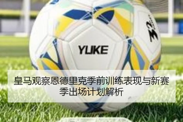 皇马观察恩德里克季前训练表现与新赛季出场计划解析