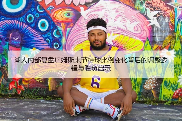 湖人内部复盘詹姆斯末节持球比例变化背后的调整逻辑与胜负启示