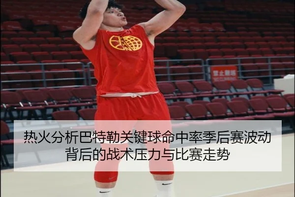 热火分析巴特勒关键球命中率季后赛波动背后的战术压力与比赛走势