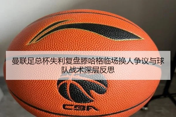 曼联足总杯失利复盘滕哈格临场换人争议与球队战术深层反思