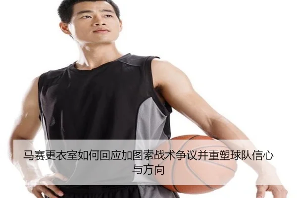 马赛更衣室如何回应加图索战术争议并重塑球队信心与方向