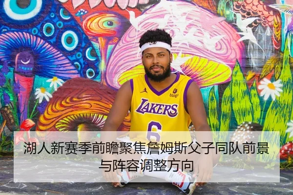 湖人新赛季前瞻聚焦詹姆斯父子同队前景与阵容调整方向
