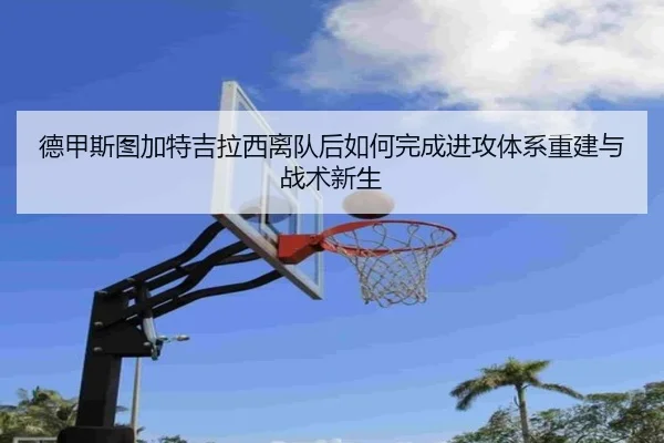德甲斯图加特吉拉西离队后如何完成进攻体系重建与战术新生